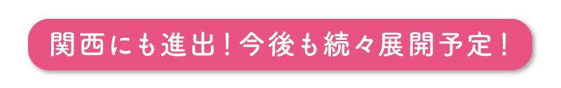 関西進出！今後も続々展開予定！